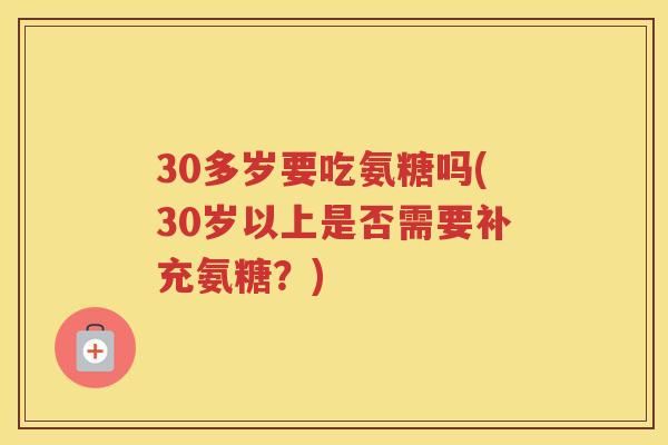 30多岁要吃氨糖吗(30岁以上是否需要补充氨糖?) 30多岁要吃氨糖吗(30岁以上是否需要补充氨糖?)