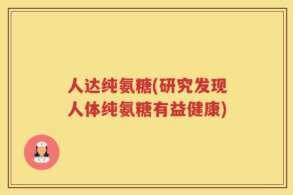 人达纯氨糖(研究发现人体纯氨糖有益健康)
