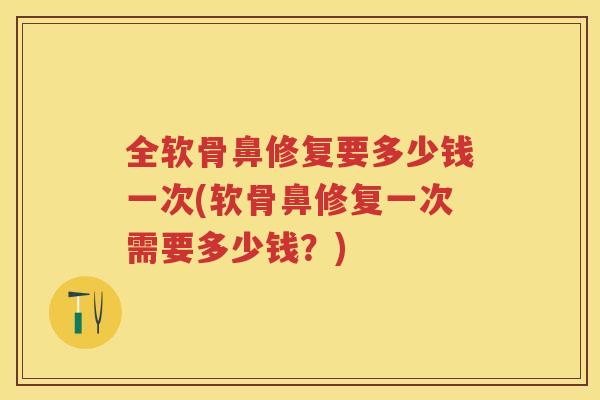 全软骨鼻修复要多少钱一次(软骨鼻修复一次需要多少钱?) 全软骨鼻修复要多少钱一次(软骨鼻修复一次需要多少钱?)