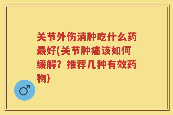 关节外伤消肿吃什么药好(关节肿痛该如何缓解?推荐几种有效) 关节外伤消肿吃什么药好(关节肿痛该如何缓解?推荐几种有效)