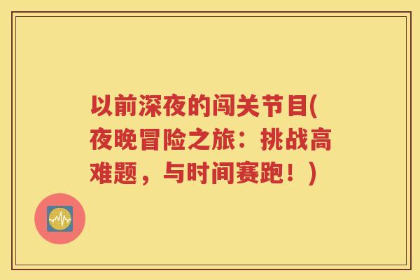 以前深夜的闯关节目(夜晚冒险之旅:挑战高难题,与时间赛跑!) 以前深夜的闯关节目(夜晚冒险之旅:挑战高难题,与时间赛跑!)