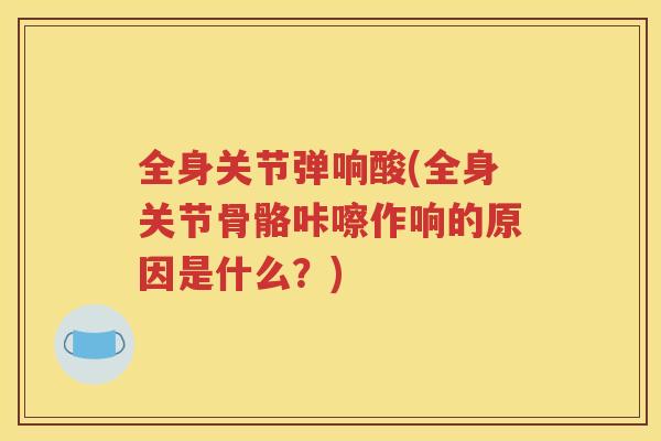 全身关节弹响酸(全身关节骨骼咔嚓作响的原因是什么?) 全身关节弹响酸(全身关节骨骼咔嚓作响的原因是什么?)