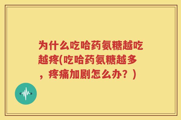 为什么吃哈药氨糖越吃越疼(吃哈药氨糖越多,加剧怎么办?) 为什么吃哈药氨糖越吃越疼(吃哈药氨糖越多,加剧怎么办?)