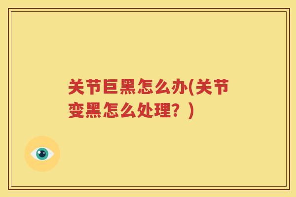 关节巨黑怎么办(关节变黑怎么处理?) 关节巨黑怎么办(关节变黑怎么处理?)