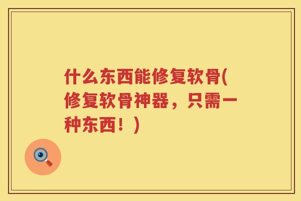 什么东西能修复软骨(修复软骨神器，只需一种东西！)