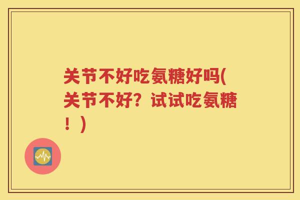 关节不好吃氨糖好吗(关节不好?试试吃氨糖!) 关节不好吃氨糖好吗(关节不好?试试吃氨糖!)