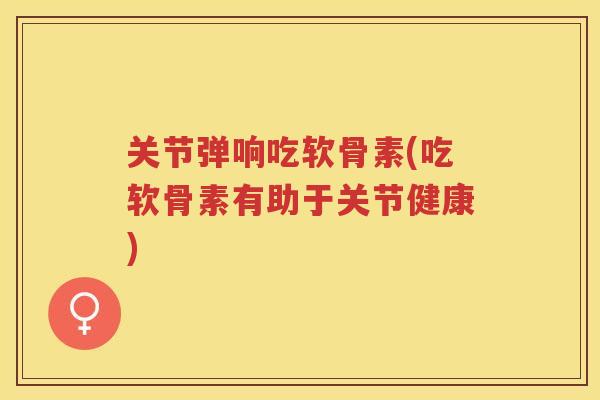 关节弹响吃软骨素(吃软骨素有助于关节健康) 关节弹响吃软骨素(吃软骨素有助于关节健康)