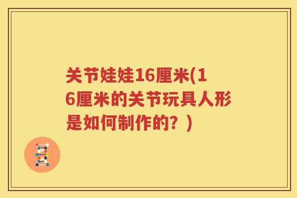关节娃娃16厘米(16厘米的关节玩具人形是如何制作的？)