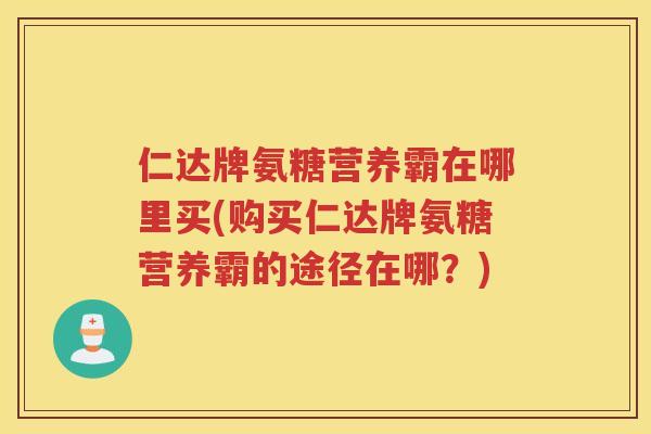 仁达牌氨糖营养霸在哪里买(购买仁达牌氨糖营养霸的途径在哪？)