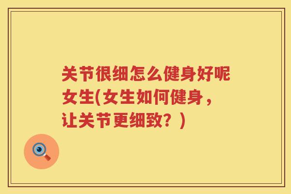 关节很细怎么健身好呢女生(女生如何健身,让关节更细致?) 关节很细怎么健身好呢女生(女生如何健身,让关节更细致?)