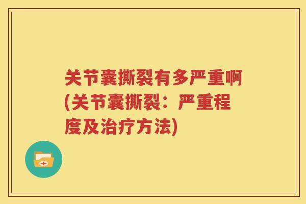 关节囊撕裂有多严重啊(关节囊撕裂:严重程度及方法) 关节囊撕裂有多严重啊(关节囊撕裂:严重程度及方法)
