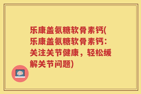 乐康盖氨糖软骨素钙(乐康盖氨糖软骨素钙:关注关节健康,轻松缓解关节问题) 乐康盖氨糖软骨素钙(乐康盖氨糖软骨素钙:关注关节健康,轻松缓解关节问题)