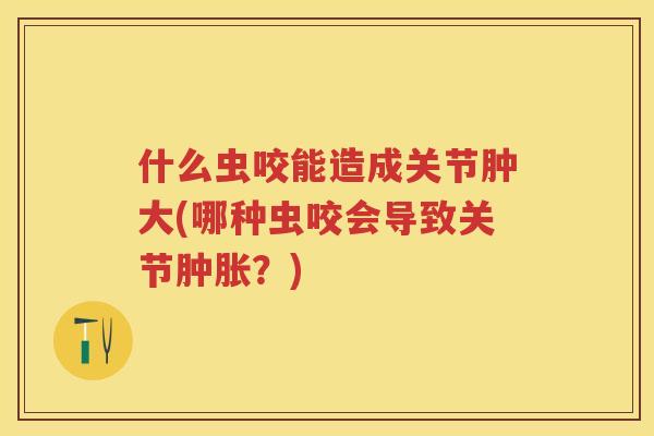 什么虫咬能造成关节肿大(哪种虫咬会导致关节?) 什么虫咬能造成关节肿大(哪种虫咬会导致关节?)