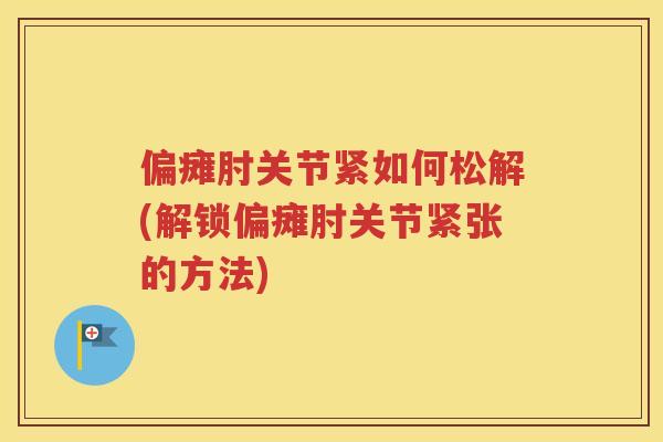 偏瘫肘关节紧如何松解(解锁偏瘫肘关节紧张的方法)