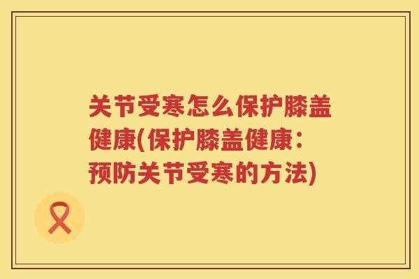 关节受寒怎么保护膝盖健康(保护膝盖健康：关节受寒的方法)