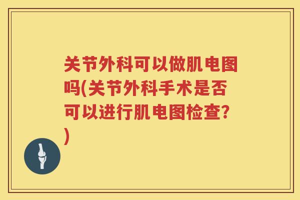 关节外科可以做肌电图吗(关节外科手术是否可以进行肌电图检查?) 关节外科可以做肌电图吗(关节外科手术是否可以进行肌电图检查?)