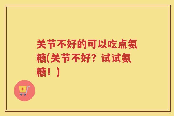 关节不好的可以吃点氨糖(关节不好？试试氨糖！)