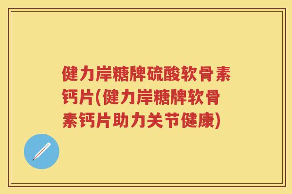 健力岸糖牌硫酸软骨素钙片(健力岸糖牌软骨素钙片助力关节健康) 健力岸糖牌硫酸软骨素钙片(健力岸糖牌软骨素钙片助力关节健康)