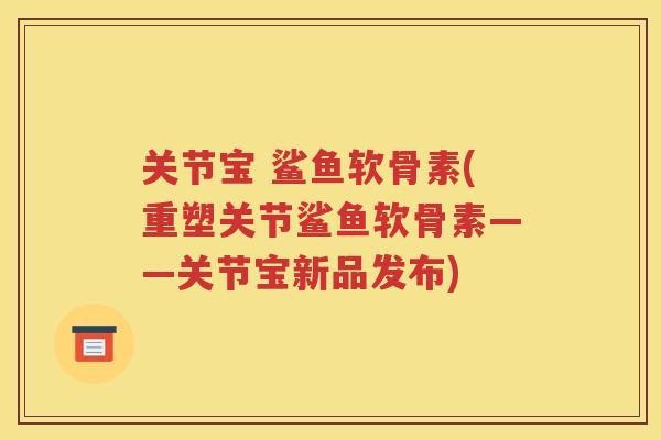 关节宝 鲨鱼软骨素(重塑关节鲨鱼软骨素——关节宝新品发布) 关节宝 鲨鱼软骨素(重塑关节鲨鱼软骨素——关节宝新品发布)