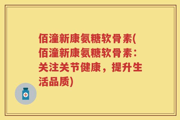 佰潼新康氨糖软骨素(佰潼新康氨糖软骨素:关注关节健康,提升生活品质) 佰潼新康氨糖软骨素(佰潼新康氨糖软骨素:关注关节健康,提升生活品质)