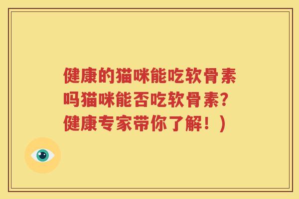 健康的猫咪能吃软骨素吗猫咪能否吃软骨素?健康专家带你了解!) 健康的猫咪能吃软骨素吗猫咪能否吃软骨素?健康专家带你了解!)