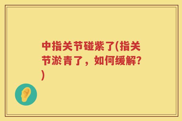 中指关节碰紫了(指关节淤青了,如何缓解?) 中指关节碰紫了(指关节淤青了,如何缓解?)