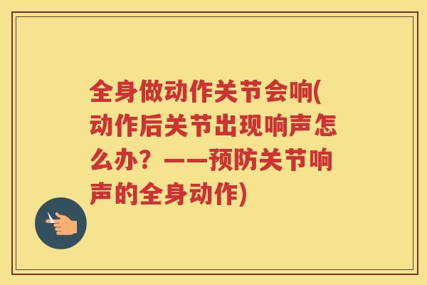 全身做动作关节会响(动作后关节出现响声怎么办?——关节响声的全身动作) 全身做动作关节会响(动作后关节出现响声怎么办?——关节响声的全身动作)