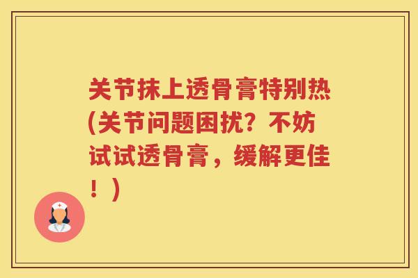 关节抹上透骨膏特别热(关节问题困扰？不妨试试透骨膏，缓解更佳！)