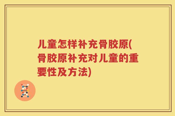 儿童怎样补充骨胶原(骨胶原补充对儿童的重要性及方法) 儿童怎样补充骨胶原(骨胶原补充对儿童的重要性及方法)