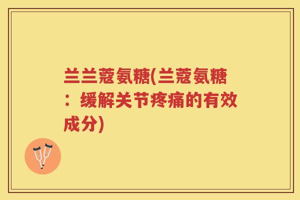 兰兰蔻氨糖(兰蔻氨糖:缓解关节的有效成分) 兰兰蔻氨糖(兰蔻氨糖:缓解关节的有效成分)