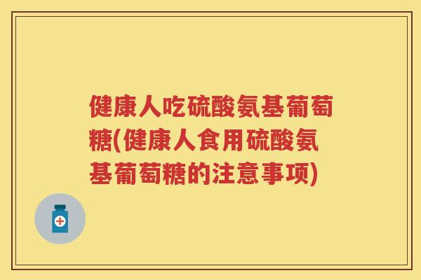 健康人吃硫酸氨基葡萄糖(健康人食用硫酸氨基葡萄糖的注意事项) 健康人吃硫酸氨基葡萄糖(健康人食用硫酸氨基葡萄糖的注意事项)