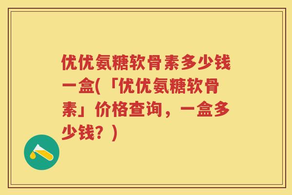 优优氨糖软骨素多少钱一盒(「优优氨糖软骨素」价格查询,一盒多少钱?) 优优氨糖软骨素多少钱一盒(「优优氨糖软骨素」价格查询,一盒多少钱?)