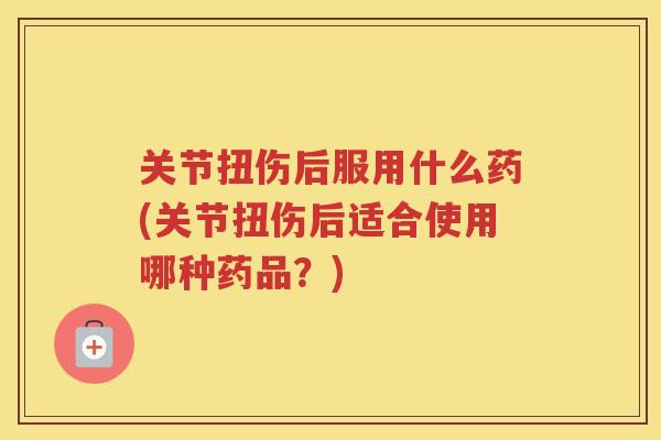 关节扭伤后服用什么药(关节扭伤后适合使用哪种药品？)