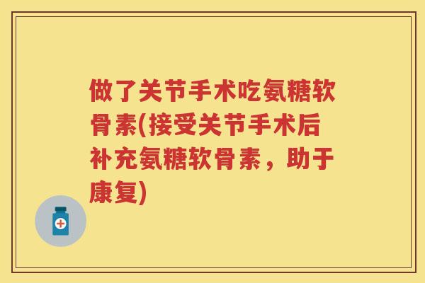 做了关节手术吃氨糖软骨素(接受关节手术后补充氨糖软骨素,助于康复) 做了关节手术吃氨糖软骨素(接受关节手术后补充氨糖软骨素,助于康复)