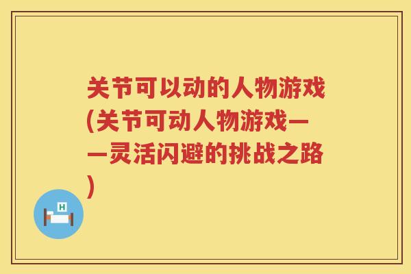 关节可以动的人物游戏(关节可动人物游戏——灵活闪避的挑战之路) 关节可以动的人物游戏(关节可动人物游戏——灵活闪避的挑战之路)