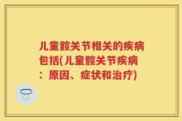 儿童髋关节相关的包括(儿童髋关节:原因、症状和) 儿童髋关节相关的包括(儿童髋关节:原因、症状和)