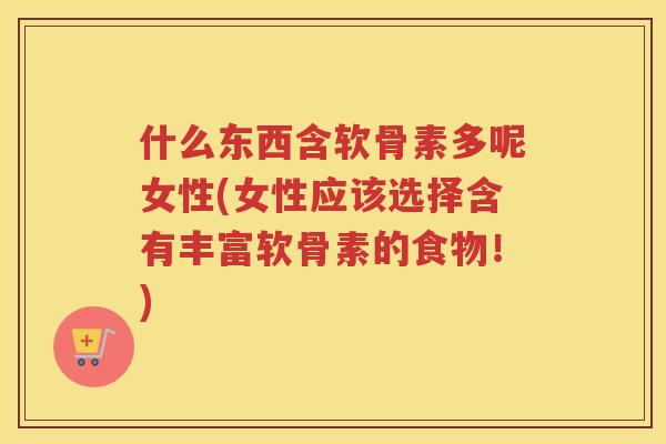 什么东西含软骨素多呢女性(女性应该选择含有丰富软骨素的食物!) 什么东西含软骨素多呢女性(女性应该选择含有丰富软骨素的食物!)