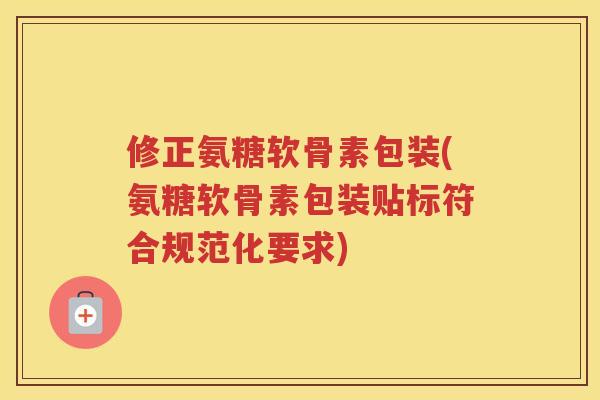修正氨糖软骨素包装(氨糖软骨素包装贴标符合规范化要求) 修正氨糖软骨素包装(氨糖软骨素包装贴标符合规范化要求)