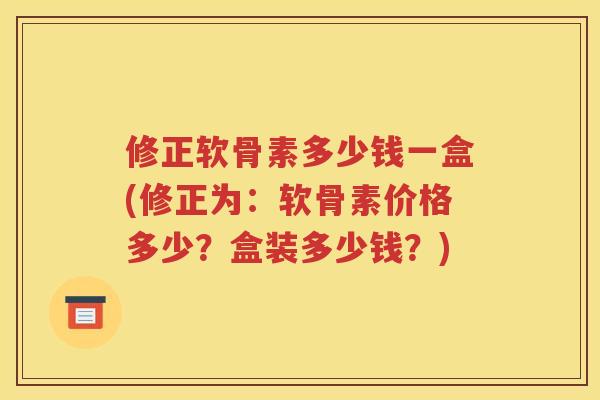 修正软骨素多少钱一盒(修正为:软骨素价格多少?盒装多少钱?) 修正软骨素多少钱一盒(修正为:软骨素价格多少?盒装多少钱?)
