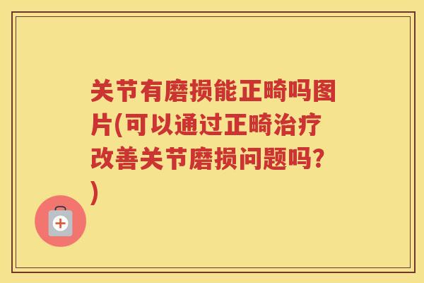 关节有磨损能正畸吗图片(可以通过正畸改善关节磨损问题吗?) 关节有磨损能正畸吗图片(可以通过正畸改善关节磨损问题吗?)