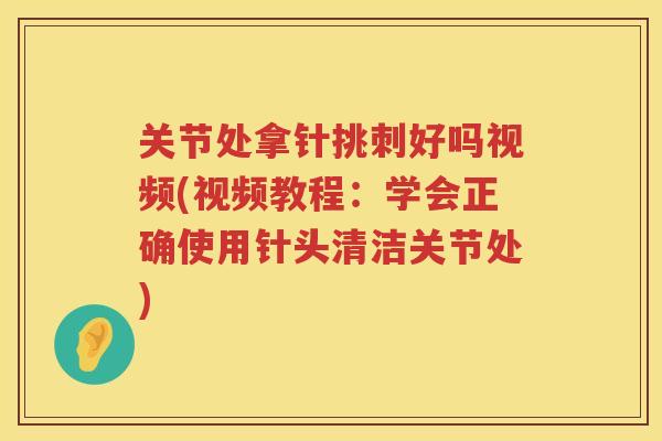 关节处拿针挑刺好吗视频(视频教程:学会正确使用针头清洁关节处) 关节处拿针挑刺好吗视频(视频教程:学会正确使用针头清洁关节处)
