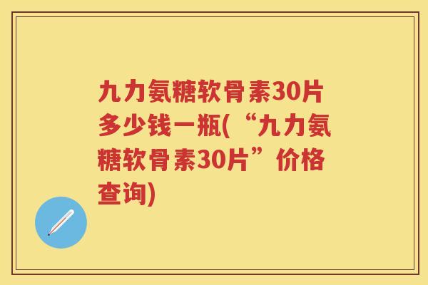 九力氨糖软骨素30片多少钱一瓶(“九力氨糖软骨素30片”价格查询) 九力氨糖软骨素30片多少钱一瓶(“九力氨糖软骨素30片”价格查询)