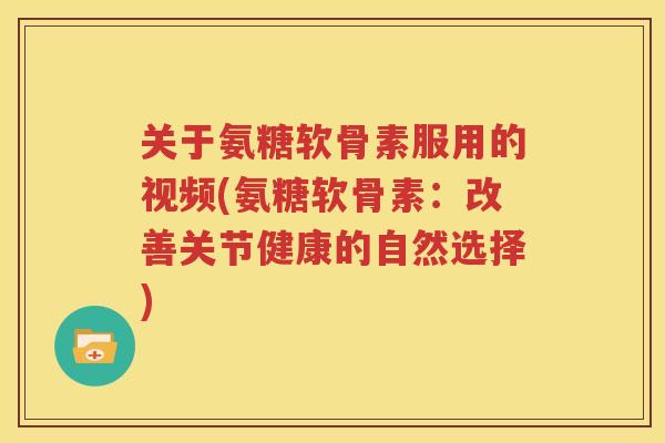 关于氨糖软骨素服用的视频(氨糖软骨素:改善关节健康的自然选择) 关于氨糖软骨素服用的视频(氨糖软骨素:改善关节健康的自然选择)