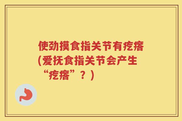 使劲摸食指关节有疙瘩(爱抚食指关节会产生“疙瘩”?) 使劲摸食指关节有疙瘩(爱抚食指关节会产生“疙瘩”?)
