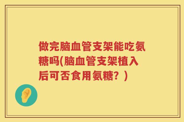 做完脑支架能吃氨糖吗(脑支架植入后可否食用氨糖?) 做完脑支架能吃氨糖吗(脑支架植入后可否食用氨糖?)