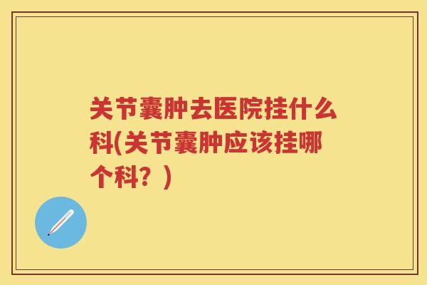 关节囊肿去医院挂什么科(关节囊肿应该挂哪个科?) 关节囊肿去医院挂什么科(关节囊肿应该挂哪个科?)