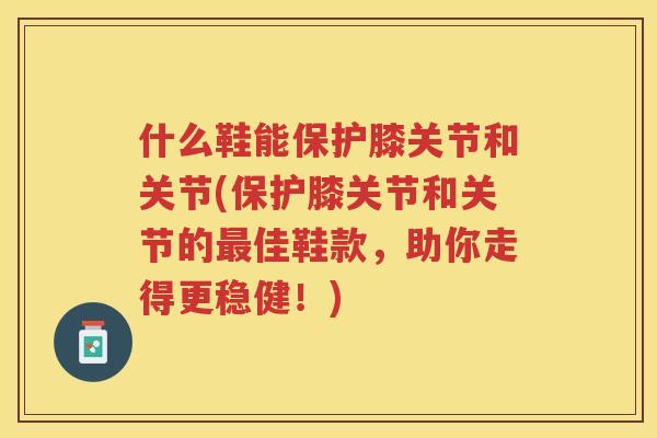 什么鞋能保护膝关节和关节(保护膝关节和关节的佳鞋款，助你走得更稳健！)
