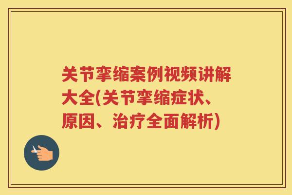 关节挛缩案例视频讲解大全(关节挛缩症状、原因、全面解析)