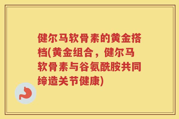 健尔马软骨素的黄金搭档(黄金组合,健尔马软骨素与谷氨酰胺共同缔造关节健康) 健尔马软骨素的黄金搭档(黄金组合,健尔马软骨素与谷氨酰胺共同缔造关节健康)