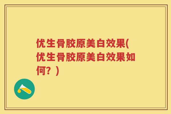 优生骨胶原美白效果(优生骨胶原美白效果如何?) 优生骨胶原美白效果(优生骨胶原美白效果如何?)
